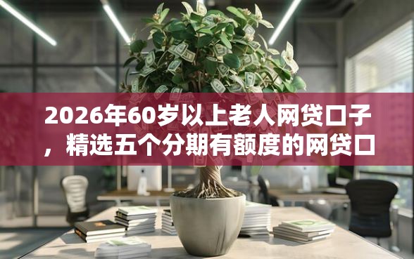 2026年60岁以上老人网贷口子，精选五个分期有额度的网贷口子