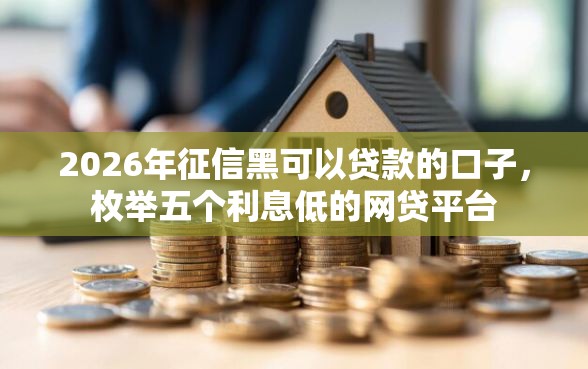 2026年征信黑可以贷款的口子，枚举五个利息低的网贷平台