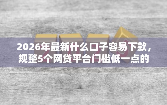 2026年最新什么口子容易下款，规整5个网贷平台门槛低一点的软件