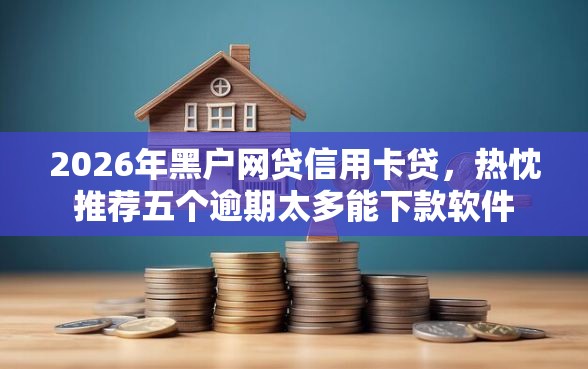 2026年黑户网贷信用卡贷，热忱推荐五个逾期太多能下款软件