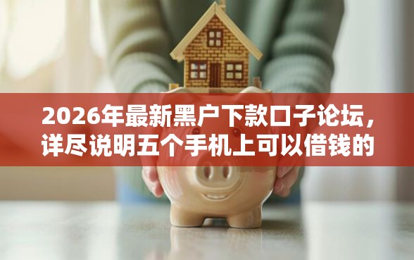 2026年最新黑户下款口子论坛，详尽说明五个手机上可以借钱的平台