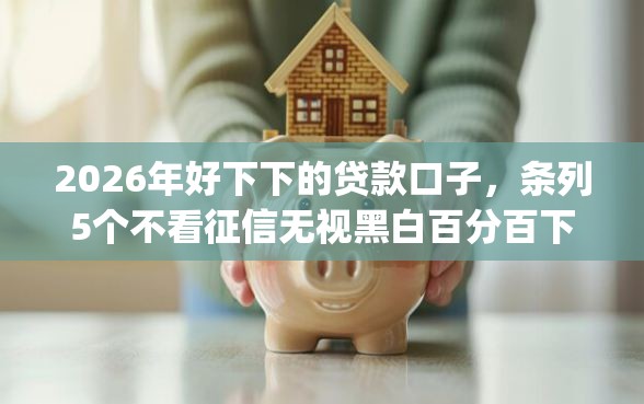 2026年好下下的贷款口子，条列5个不看征信无视黑白百分百下款app