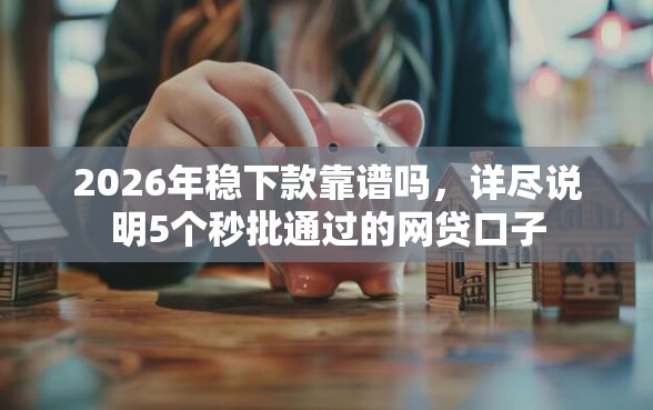 2026年稳下款靠谱吗，详尽说明5个秒批通过的网贷口子