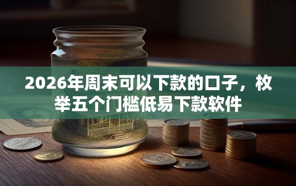 2026年周末可以下款的口子，枚举五个门槛低易下款软件