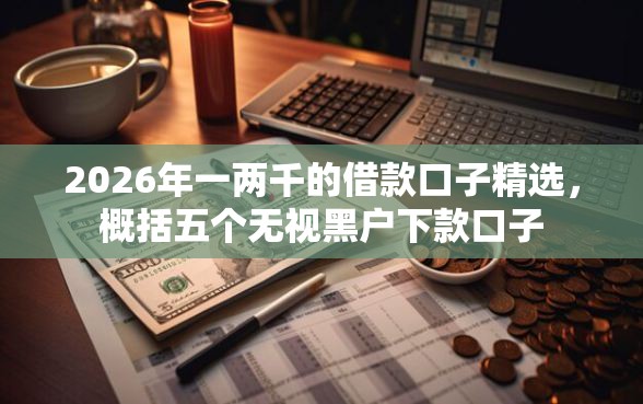 2026年一两千的借款口子精选，概括五个无视黑户下款口子