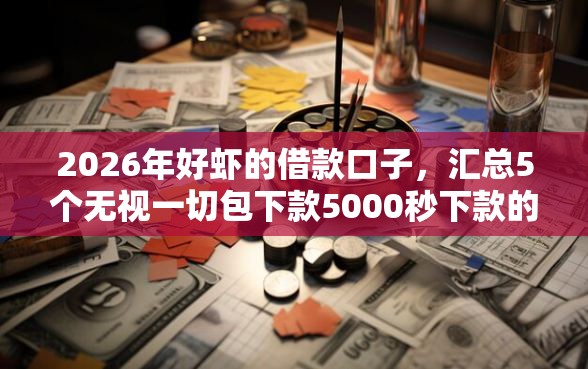 2026年好虾的借款口子，汇总5个无视一切包下款5000秒下款的软件