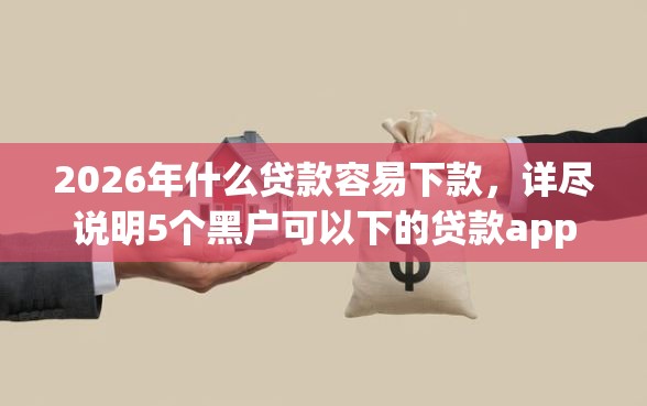 2026年什么贷款容易下款，详尽说明5个黑户可以下的贷款app