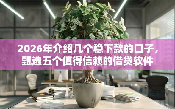 2026年介绍几个稳下款的口子，甄选五个值得信赖的借贷软件