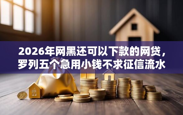 2026年网黑还可以下款的网贷,罗列五个急用小钱不求征信流水轻松贷的平台 2026年网黑还可以下款的网贷,罗列五个急用小钱不求征信流水轻松贷的平台