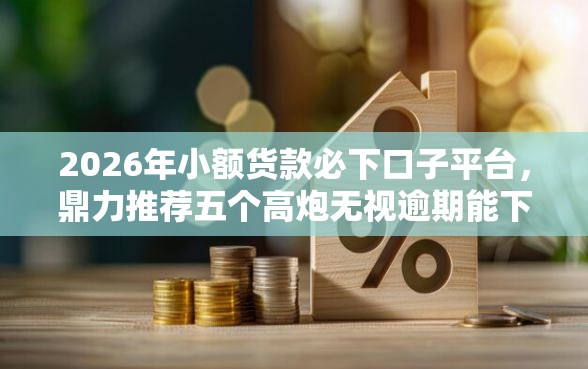 2026年小额货款必下口子平台，鼎力推荐五个高炮无视逾期能下的软件