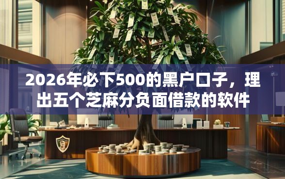 2026年必下500的黑户口子，理出五个芝麻分负面借款的软件