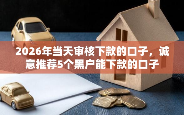 2026年当天审核下款的口子，诚意推荐5个黑户能下款的口子