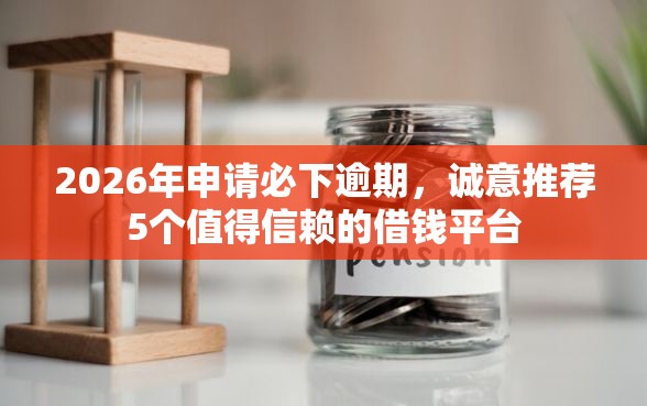 2026年申请必下逾期，诚意推荐5个值得信赖的借钱平台