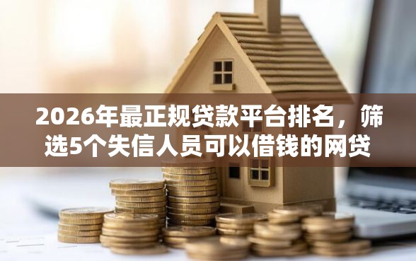 2026年最正规贷款平台排名，筛选5个失信人员可以借钱的网贷软件