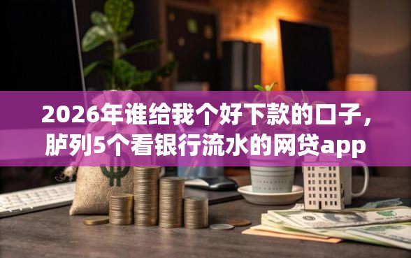 2026年谁给我个好下款的口子，胪列5个看银行流水的网贷app
