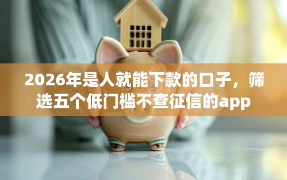2026年是人就能下款的口子，筛选五个低门槛不查征信的app