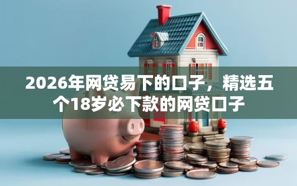 2026年网贷易下的口子，精选五个18岁必下款的网贷口子