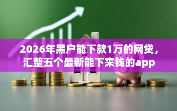 2026年黑户能下款1万的网贷，汇整五个最新能下来钱的app