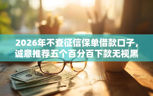 2026年不查征信保单借款口子，诚意推荐五个百分百下款无视黑白户网贷