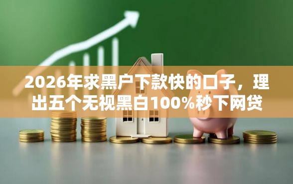 2026年求黑户下款快的口子，理出五个无视黑白100%秒下网贷小额夜间口子
