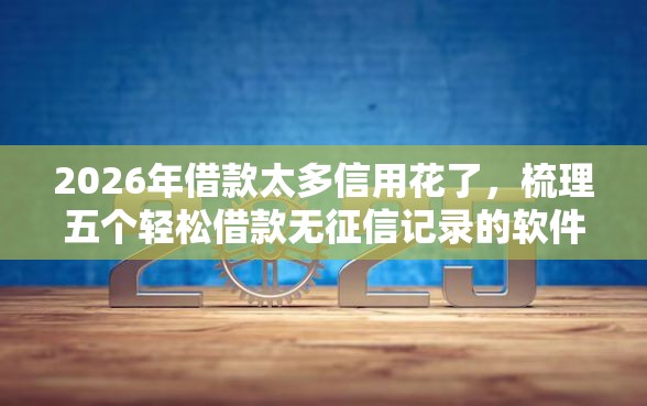 2026年借款太多信用花了，梳理五个轻松借款无征信记录的软件