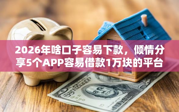 2026年啥口子容易下款，倾情分享5个APP容易借款1万块的平台