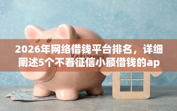 2026年网络借钱平台排名，详细阐述5个不看征信小额借钱的app