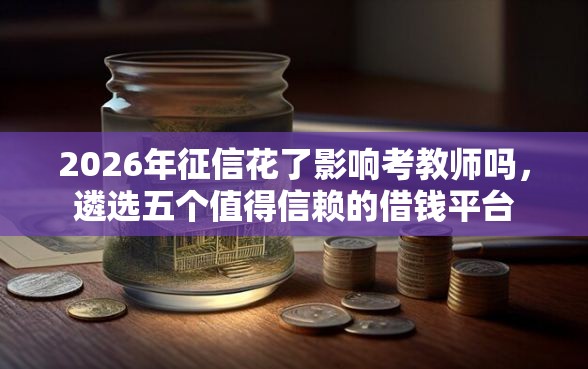 2026年征信花了影响考教师吗，遴选五个值得信赖的借钱平台