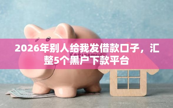 2026年别人给我发借款口子，汇整5个黑户下款平台