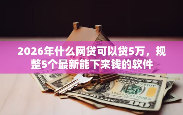 2026年什么网贷可以贷5万，规整5个最新能下来钱的软件