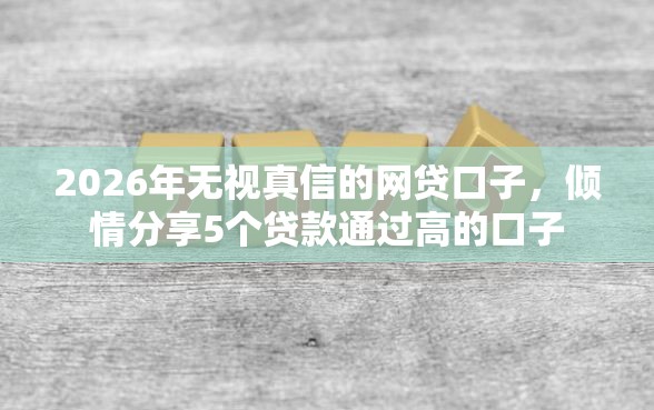 2026年无视真信的网贷口子，倾情分享5个贷款通过高的口子