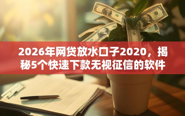 2026年网贷放水口子2020，揭秘5个快速下款无视征信的软件