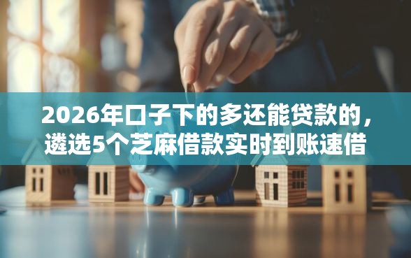 2026年口子下的多还能贷款的，遴选5个芝麻借款实时到账速借口子