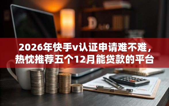 2026年快手v认证申请难不难，热忱推荐五个12月能贷款的平台
