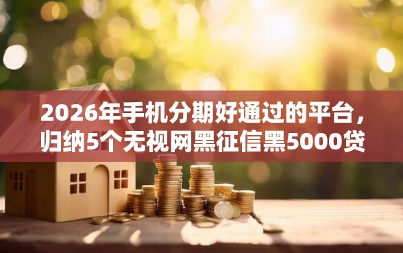 2026年手机分期好通过的平台，归纳5个无视网黑征信黑5000贷款口子