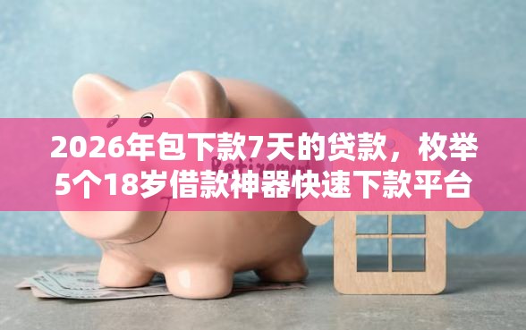 2026年包下款7天的贷款，枚举5个18岁借款神器快速下款平台