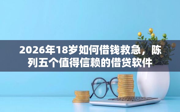 2026年18岁如何借钱救急，陈列五个值得信赖的借贷软件