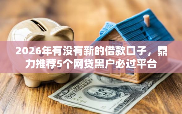2026年有没有新的借款口子,鼎力推荐5个网贷黑户必过平台 2026年有没有新的借款口子,鼎力推荐5个网贷黑户必过平台