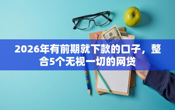 2026年有前期就下款的口子，整合5个无视一切的网贷