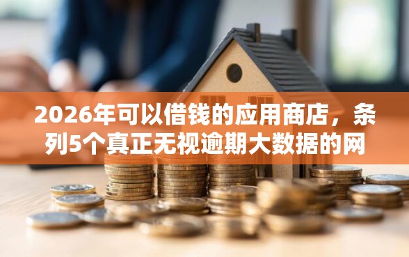2026年可以借钱的应用商店，条列5个真正无视逾期大数据的网贷软件