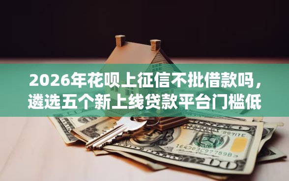 2026年花呗上征信不批借款吗,遴选五个新上线贷款平台门槛低app 2026年花呗上征信不批借款吗,遴选五个新上线贷款平台门槛低app