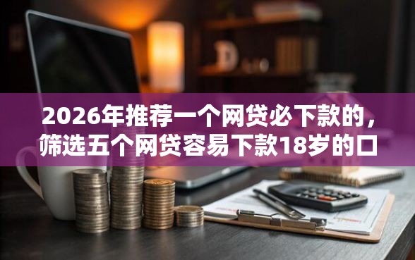 2026年推荐一个网贷必下款的，筛选五个网贷容易下款18岁的口子