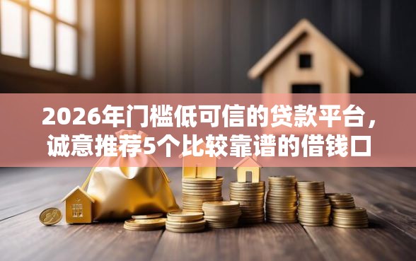 2026年门槛低可信的贷款平台，诚意推荐5个比较靠谱的借钱口子