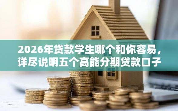 2026年贷款学生哪个和你容易，详尽说明五个高能分期贷款口子新秀