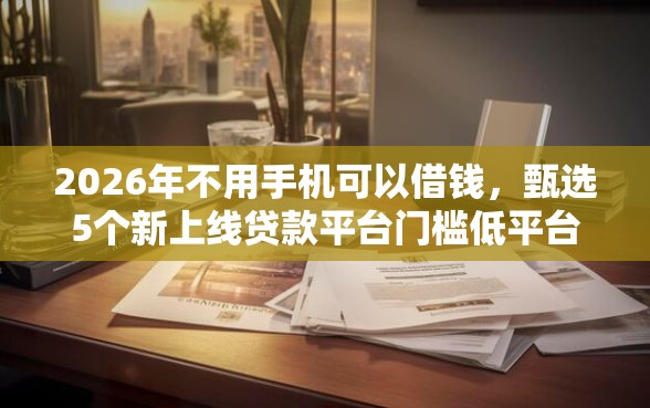 2026年不用手机可以借钱，甄选5个新上线贷款平台门槛低平台