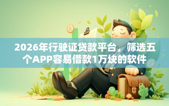 2026年行驶证贷款平台，筛选五个APP容易借款1万块的软件