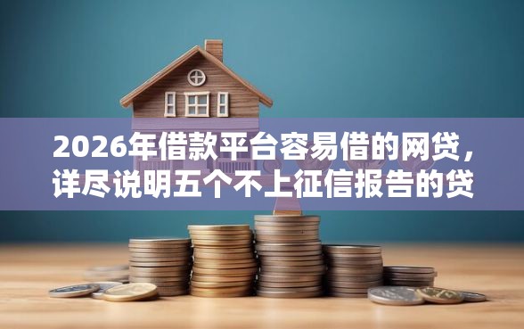 2026年借款平台容易借的网贷，详尽说明五个不上征信报告的贷款软件
