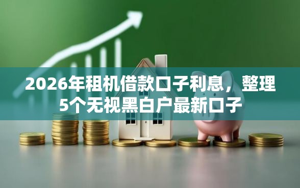 2026年租机借款口子利息，整理5个无视黑白户最新口子