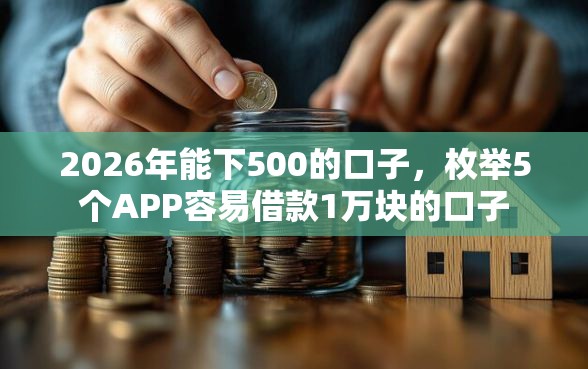 2026年能下500的口子，枚举5个APP容易借款1万块的口子