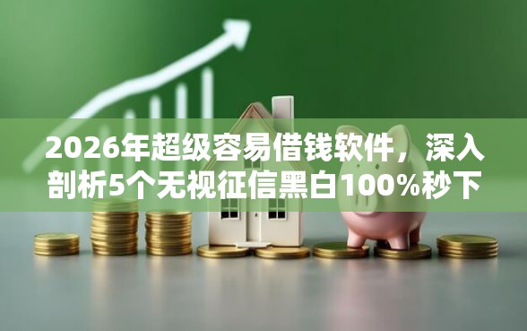 2026年超级容易借钱软件，深入剖析5个无视征信黑白100%秒下网贷口子